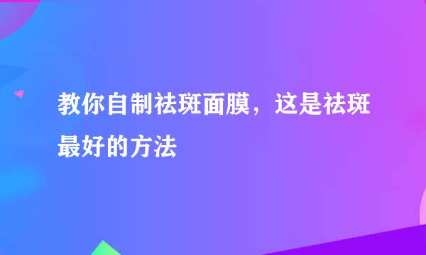 教你自制祛斑面膜，这是祛斑最好的方法