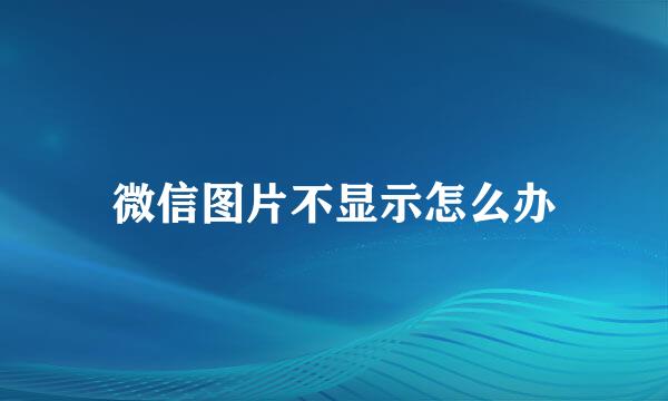 微信图片不显示怎么办
