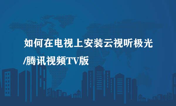 如何在电视上安装云视听极光/腾讯视频TV版