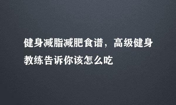 健身减脂减肥食谱，高级健身教练告诉你该怎么吃