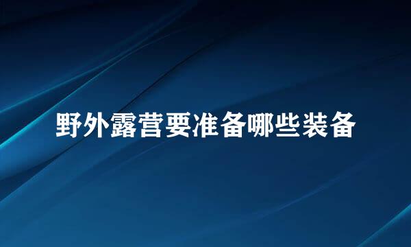 野外露营要准备哪些装备