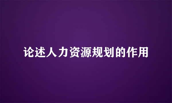 论述人力资源规划的作用