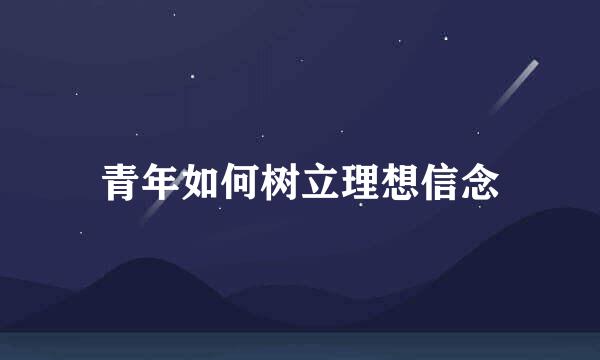青年如何树立理想信念