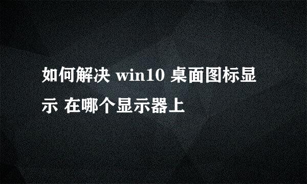如何解决 win10 桌面图标显示 在哪个显示器上