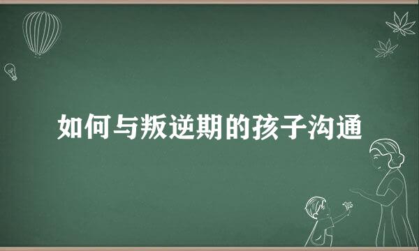 如何与叛逆期的孩子沟通
