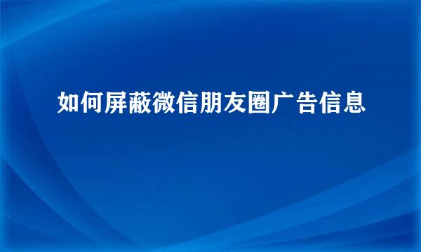 如何屏蔽微信朋友圈广告信息