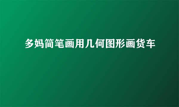 多妈简笔画用几何图形画货车