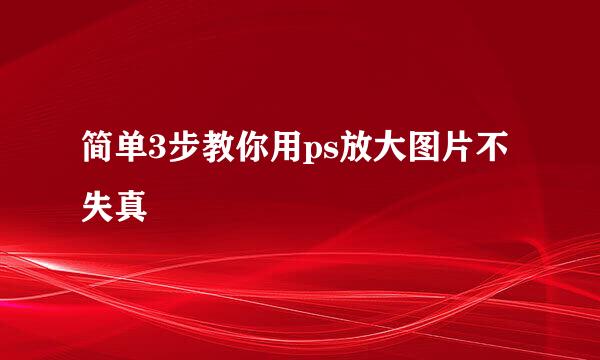 简单3步教你用ps放大图片不失真