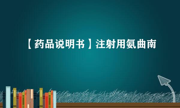 【药品说明书】注射用氨曲南