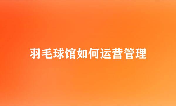 羽毛球馆如何运营管理