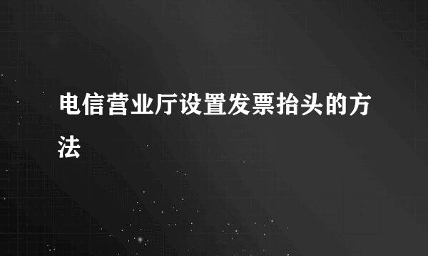 电信营业厅设置发票抬头的方法