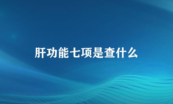 肝功能七项是查什么