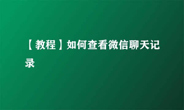 【教程】如何查看微信聊天记录