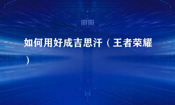 如何用好成吉思汗（王者荣耀）