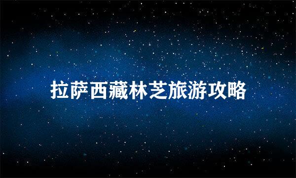 拉萨西藏林芝旅游攻略