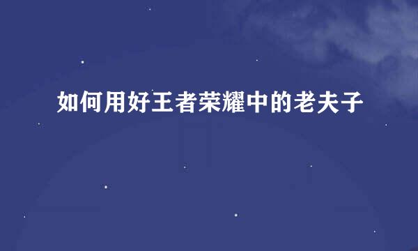 如何用好王者荣耀中的老夫子