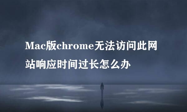 Mac版chrome无法访问此网站响应时间过长怎么办