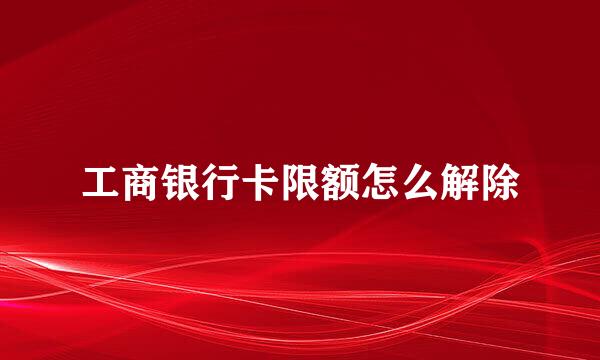 工商银行卡限额怎么解除
