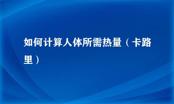 如何计算人体所需热量（卡路里）
