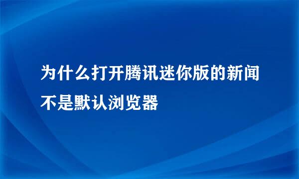 为什么打开腾讯迷你版的新闻不是默认浏览器