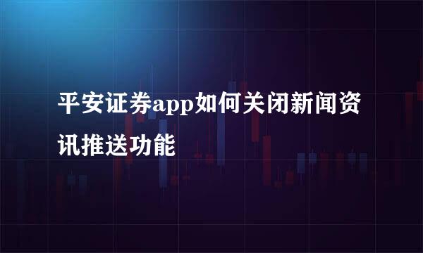 平安证券app如何关闭新闻资讯推送功能