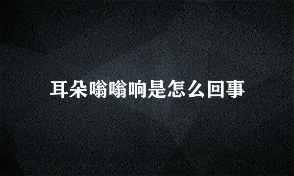 耳朵嗡嗡响是怎么回事