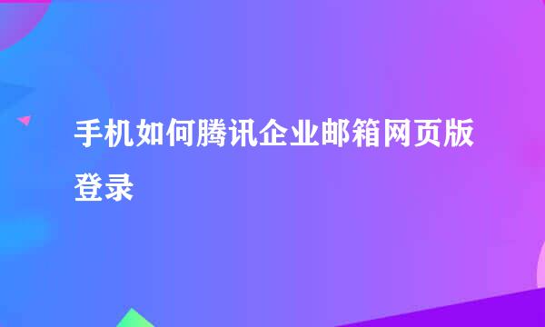 手机如何腾讯企业邮箱网页版登录