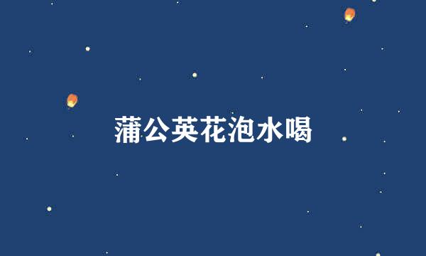 蒲公英花泡水喝