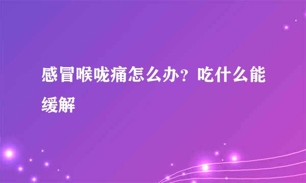 感冒喉咙痛怎么办？吃什么能缓解