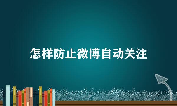 怎样防止微博自动关注