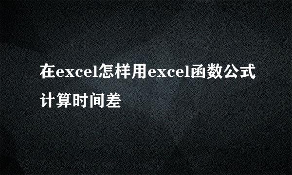 在excel怎样用excel函数公式计算时间差