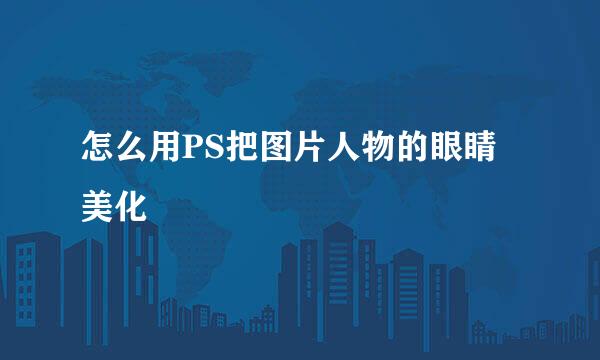 怎么用PS把图片人物的眼睛美化