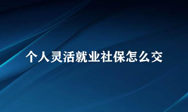 个人灵活就业社保怎么交