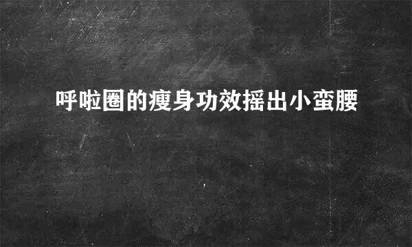 呼啦圈的瘦身功效摇出小蛮腰