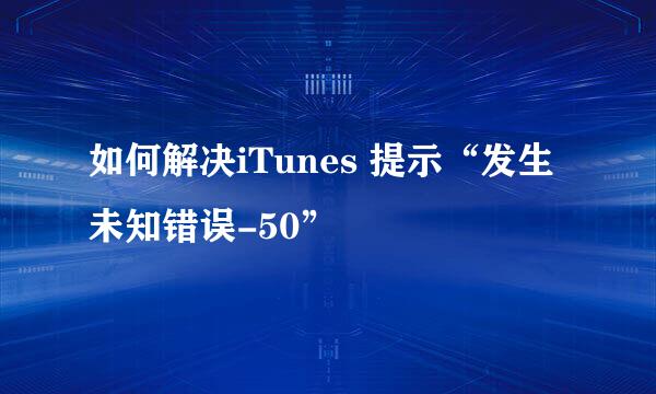 如何解决iTunes 提示“发生未知错误-50”