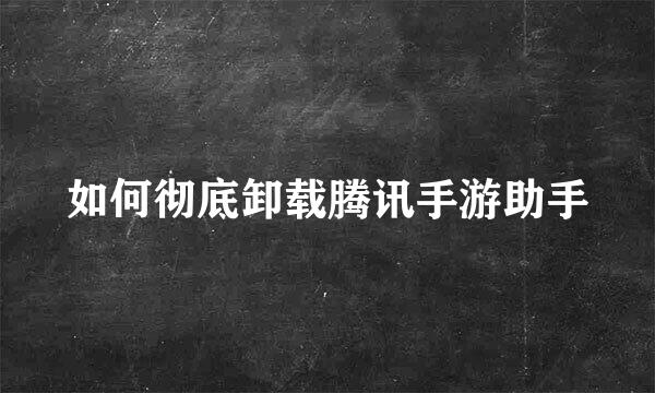 如何彻底卸载腾讯手游助手