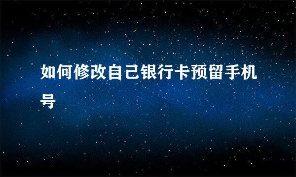 如何修改自己银行卡预留手机号