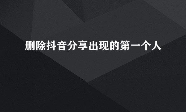 删除抖音分享出现的第一个人