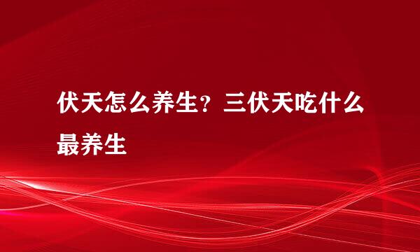 伏天怎么养生？三伏天吃什么最养生