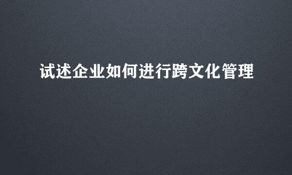 试述企业如何进行跨文化管理