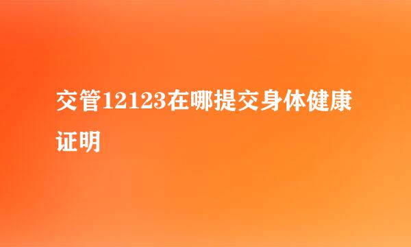 交管12123在哪提交身体健康证明