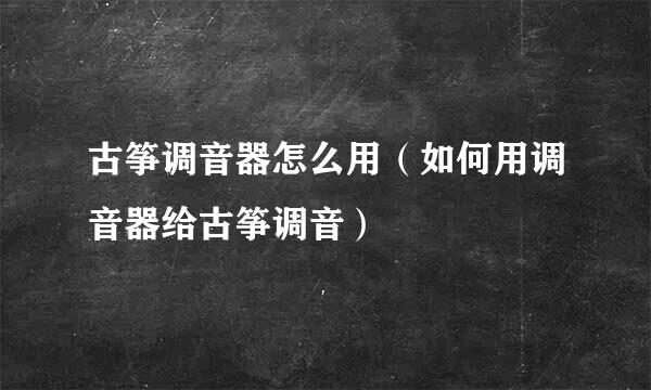古筝调音器怎么用（如何用调音器给古筝调音）