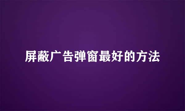 屏蔽广告弹窗最好的方法