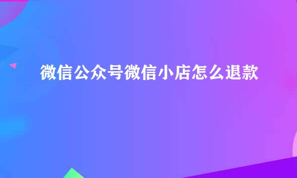 微信公众号微信小店怎么退款