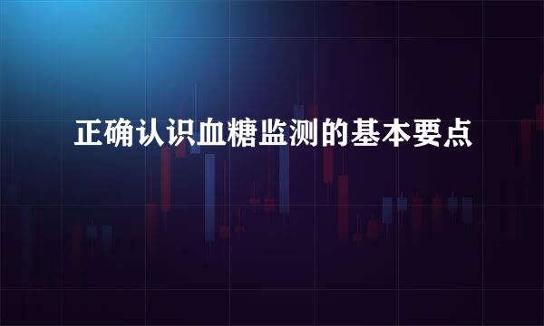 正确认识血糖监测的基本要点