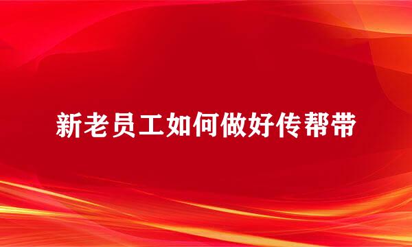 新老员工如何做好传帮带