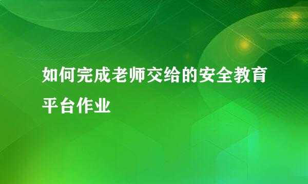 如何完成老师交给的安全教育平台作业