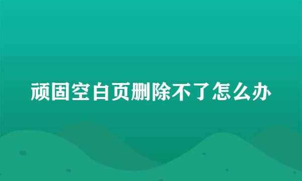 顽固空白页删除不了怎么办
