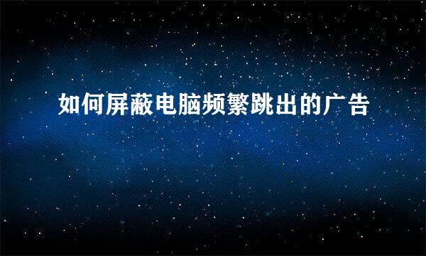 如何屏蔽电脑频繁跳出的广告