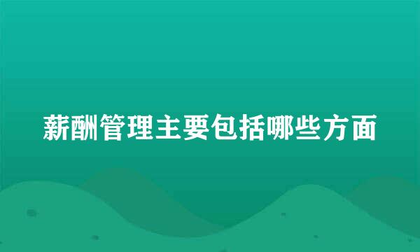 薪酬管理主要包括哪些方面